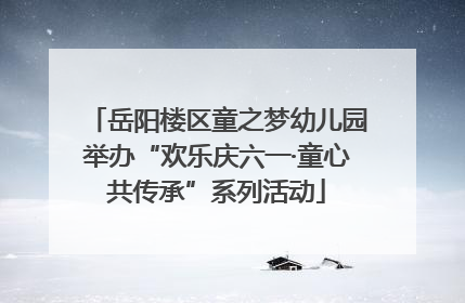 岳阳楼区童之梦幼儿园举办“欢乐庆六一·童心共传承”系列活动