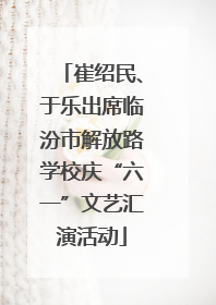 崔绍民、于乐出席临汾市解放路学校庆“六一”文艺汇演活动