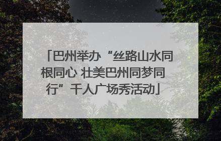 巴州举办“丝路山水同根同心 壮美巴州同梦同行”千人广场秀活动