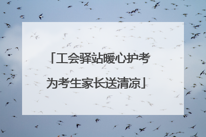 工会驿站暖心护考 为考生家长送清凉