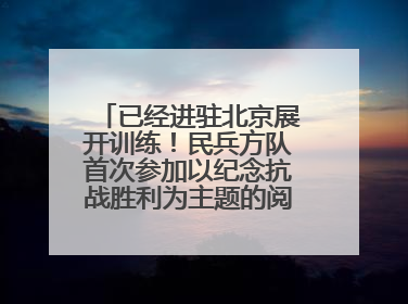 已经进驻北京展开训练！民兵方队首次参加以纪念抗战胜利为主题的阅兵活动