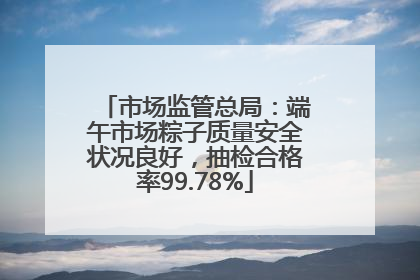 市场监管总局：端午市场粽子质量安全状况良好，抽检合格率99.78%