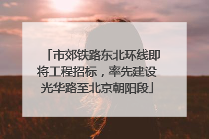 市郊铁路东北环线即将工程招标，率先建设光华路至北京朝阳段