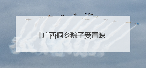 广西侗乡粽子受青睐 民众巧手包粽赶订单