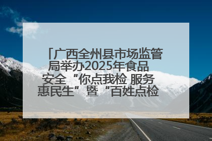 广西全州县市场监管局举办2025年食品安全“你点我检 服务惠民生”暨“百姓点检日”活动启动仪式