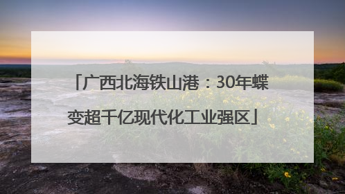 广西北海铁山港：30年蝶变超千亿现代化工业强区