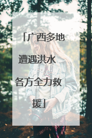 广西多地遭遇洪水 各方全力救援