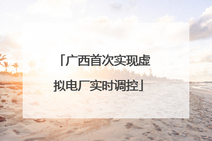 广西首次实现虚拟电厂实时调控