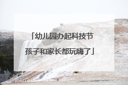 幼儿园办起科技节 孩子和家长都玩嗨了
