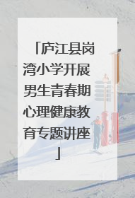 庐江县岗湾小学开展男生青春期心理健康教育专题讲座