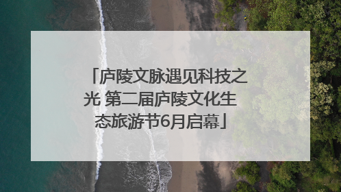 庐陵文脉遇见科技之光 第二届庐陵文化生态旅游节6月启幕