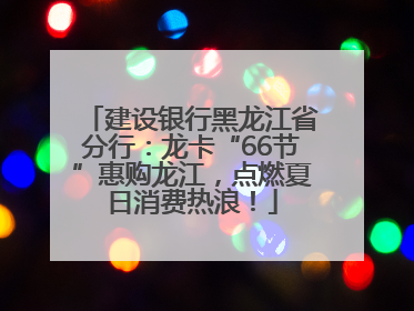 建设银行黑龙江省分行：龙卡“66节”惠购龙江，点燃夏日消费热浪！
