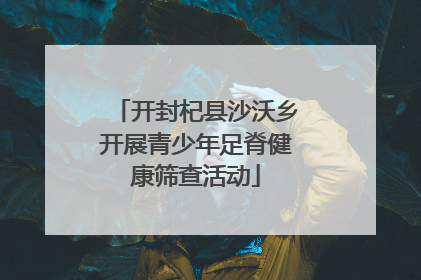开封杞县沙沃乡开展青少年足脊健康筛查活动