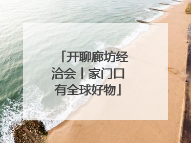 开聊廊坊经洽会丨家门口有全球好物