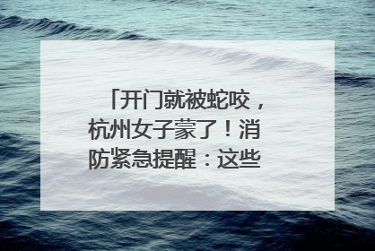 开门就被蛇咬，杭州女子蒙了！消防紧急提醒：这些方法都不靠谱！