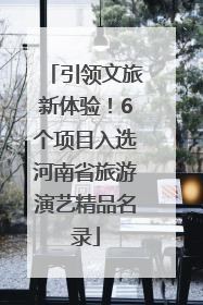 引领文旅新体验！6个项目入选河南省旅游演艺精品名录