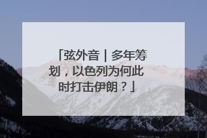 弦外音｜多年筹划，以色列为何此时打击伊朗？