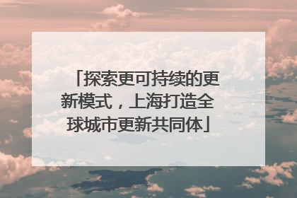 探索更可持续的更新模式，上海打造全球城市更新共同体