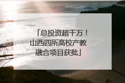 总投资超千万！山西四所高校产教融合项目获批