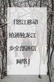 怒江移动抢通独龙江乡全部通信网络