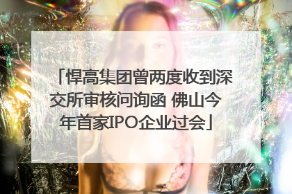 悍高集团曾两度收到深交所审核问询函 佛山今年首家IPO企业过会