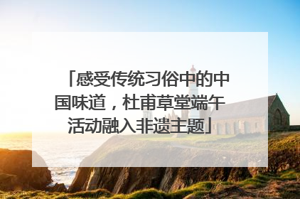 感受传统习俗中的中国味道，杜甫草堂端午活动融入非遗主题