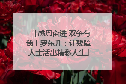 感恩奋进 双争有我丨罗东升：让残障人士活出精彩人生