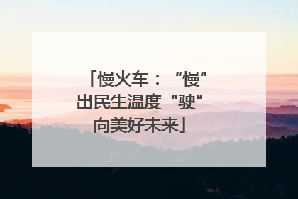慢火车：“慢”出民生温度“驶”向美好未来