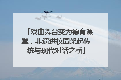戏曲舞台变为德育课堂，非遗进校园架起传统与现代对话之桥