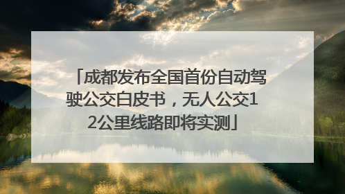 成都发布全国首份自动驾驶公交白皮书，无人公交12公里线路即将实测