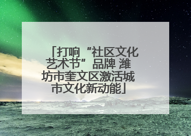 打响“社区文化艺术节”品牌 潍坊市奎文区激活城市文化新动能
