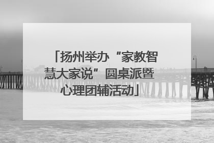 扬州举办“家教智慧大家说”圆桌派暨心理团辅活动