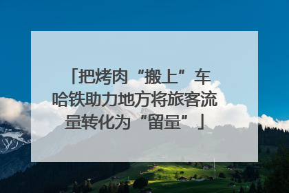 把烤肉“搬上”车 哈铁助力地方将旅客流量转化为“留量”