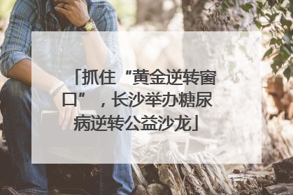 抓住“黄金逆转窗口”，长沙举办糖尿病逆转公益沙龙