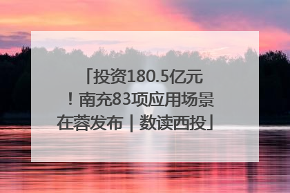 投资180.5亿元！南充83项应用场景在蓉发布｜数读西投