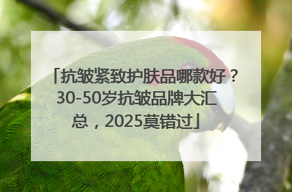 抗皱紧致护肤品哪款好？30-50岁抗皱品牌大汇总，2025莫错过