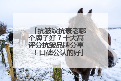 抗皱纹抗衰老哪个牌子好？十大高评分抗皱品牌分享！口碑公认的好