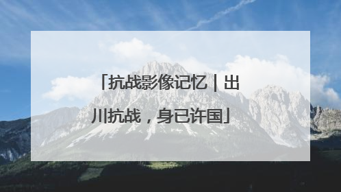 抗战影像记忆｜出川抗战，身已许国