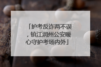 护考反诈两不误，镇江润州公安暖心守护考场内外