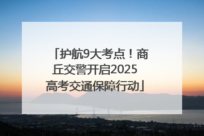 护航9大考点！商丘交警开启2025高考交通保障行动