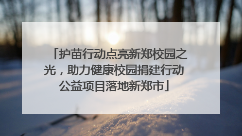 护苗行动点亮新郑校园之光，助力健康校园捐建行动公益项目落地新郑市