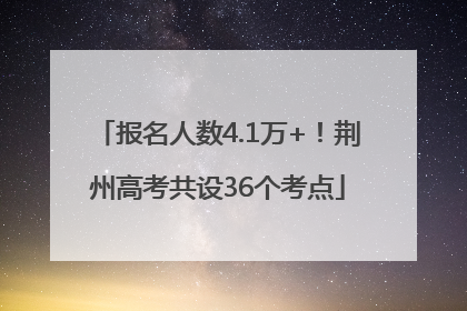 报名人数4.1万+！荆州高考共设36个考点