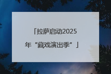 拉萨启动2025年“藏戏演出季”