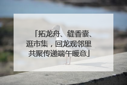 拓龙舟、缝香囊、逛市集，回龙观邻里共聚传递端午暖意