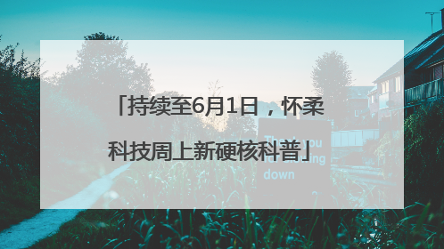 持续至6月1日，怀柔科技周上新硬核科普