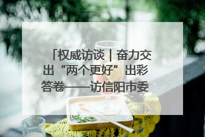 权威访谈｜奋力交出“两个更好”出彩答卷——访信阳市委书记蔡松涛