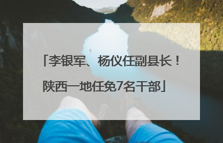 李银军、杨仪任副县长！陕西一地任免7名干部