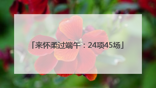 来怀柔过端午：24项45场
