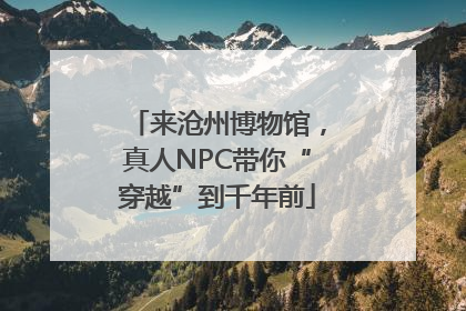 来沧州博物馆，真人NPC带你“穿越”到千年前