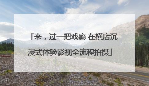 来，过一把戏瘾 在横店沉浸式体验影视全流程拍摄
